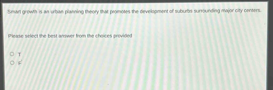 smart growth is an urban planning theory that promotes the development of suburbs surrounding major city centers. please select the best answer from the choices provided\no t\no f