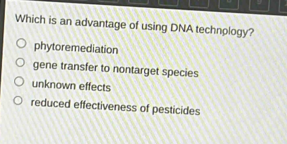 which is an advantage of using dna technology?\nphytoremediation\ngene transfer to nontarget species\nunknown effects\nreduced effectiveness of pesticides