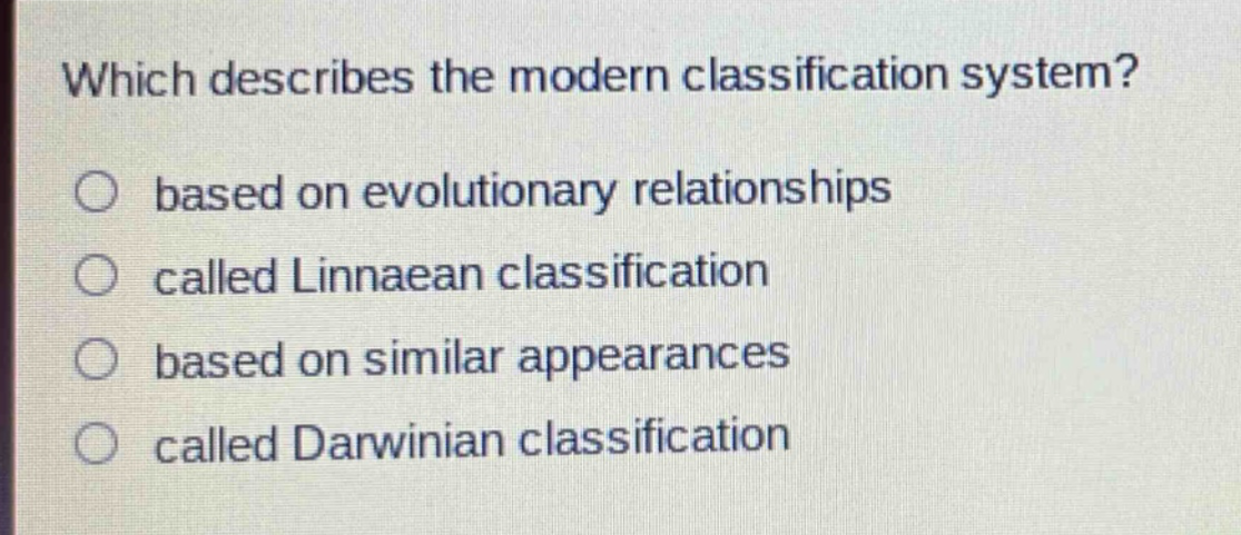 which describes the modern classification system?\n○ based on evolutionary relationships\n○ called linnaean classification\n○ based on similar appearances\n○ called darwinian classification