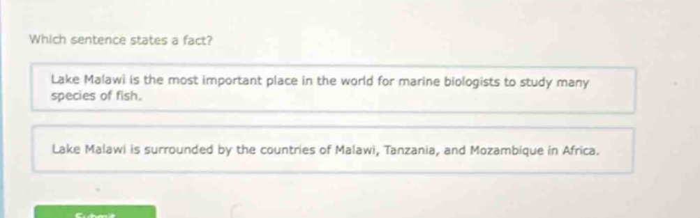 which sentence states a fact? lake malawi is the most important place in the world for marine biologists to study many species of fish. lake malawi is surrounded by the countries of malawi, tanzania, and mozambique in africa.