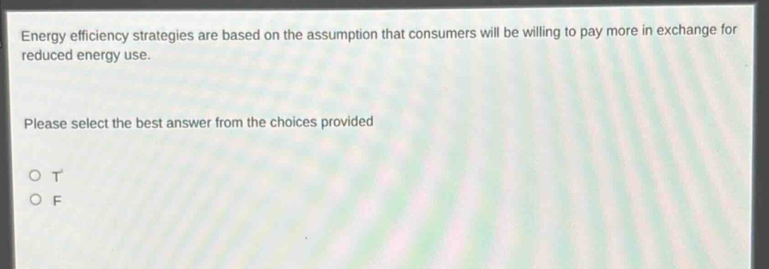 energy efficiency strategies are based on the assumption that consumers will be willing to pay more in exchange for reduced energy use. please select the best answer from the choices provided o t o f