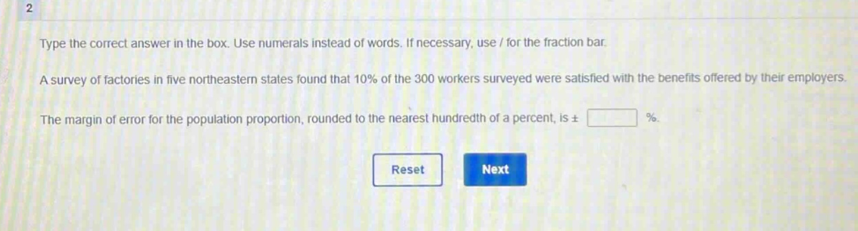 type the correct answer in the box. use numerals instead of words. if necessary, use / for the fraction bar. a survey of factories in five northeastern states found that 10% of the 300 workers surveyed were satisfied with the benefits offered by their employers. the margin of error for the population proportion, rounded to the nearest hundredth of a percent, is ± %.