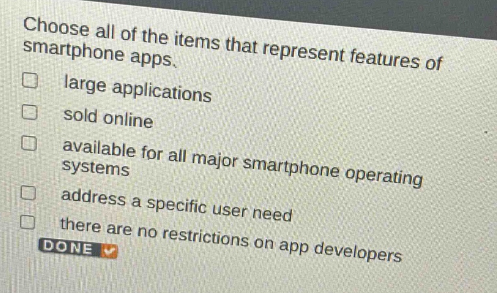 choose all of the items that represent features of smartphone apps. large applications sold online available for all major smartphone operating systems address a specific user need there are no restrictions on app developers done