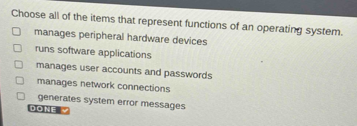 choose all of the items that represent functions of an operating system. manages peripheral hardware devices runs software applications manages user accounts and passwords manages network connections generates system error messages done
