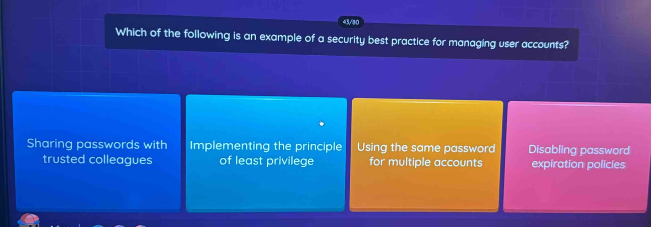 which of the following is an example of a security best practice for managing user accounts? sharing passwords with trusted colleagues implementing the principle of least privilege using the same password for multiple accounts disabling password expiration policies