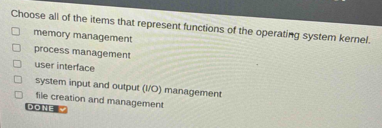 choose all of the items that represent functions of the operating system kernel. memory management process management user interface system input and output (i/o) management file creation and management done