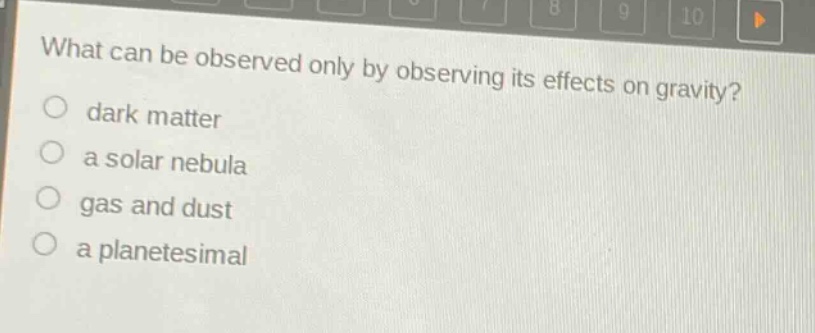 what can be observed only by observing its effects on gravity?\n○ dark matter\n○ a solar nebula\n○ gas and dust\n○ a planetesimal