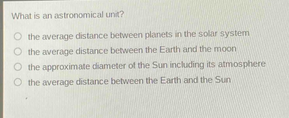 what is an astronomical unit?\no the average distance between planets in the solar system\no the average distance between the earth and the moon\no the approximate diameter of the sun including its atmosphere\no the average distance between the earth and the sun