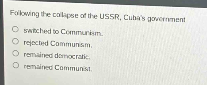 following the collapse of the ussr, cubas government\nswitched to communism.\nrejected communism.\nremained democratic.\nremained communist.