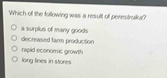 which of the following was a result of perestroika?\n○ a surplus of many goods\n○ decreased farm production\n○ rapid economic growth\n○ long lines in stores