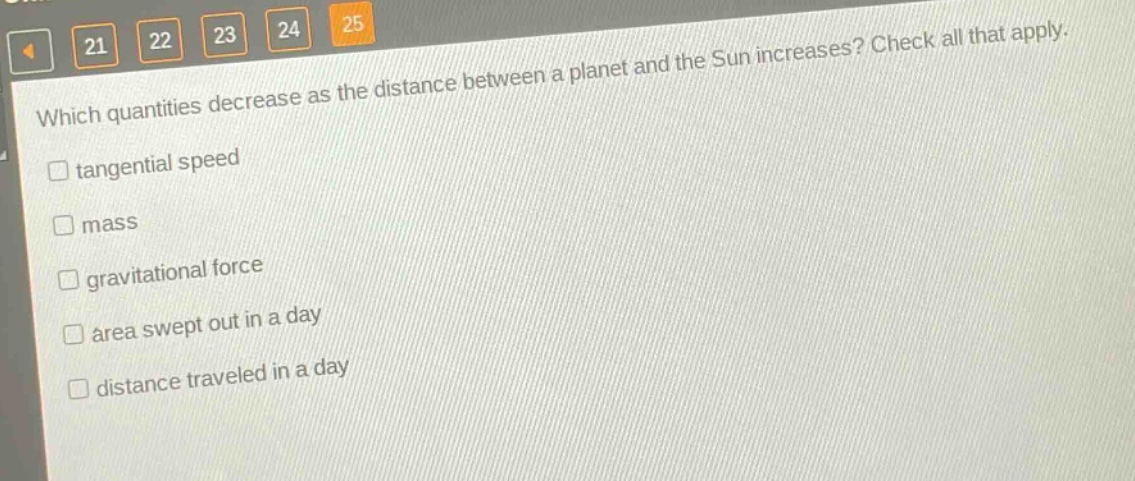 which quantities decrease as the distance between a planet and the sun increases? check all that apply. tangential speed mass gravitational force area swept out in a day distance traveled in a day