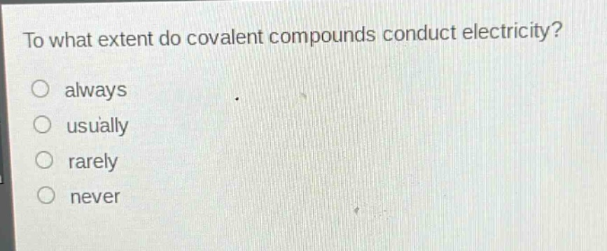 to what extent do covalent compounds conduct electricity?\no always\no usually\no rarely\no never