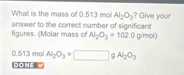 what is the mass of 0.513 mol al₂o₃? give your answer to the correct number of significant figures. (molar mass of al₂o₃ = 102.0 g/mol)\n0.513 mol al₂o₃ = g al₂o₃\ndone