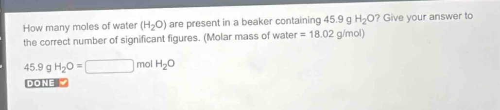 how many moles of water (h₂o) are present in a beaker containing 45.9 g h₂o? give your answer to the correct number of significant figures. (molar mass of water = 18.02 g/mol)\n45.9 g h₂o = mol h₂o