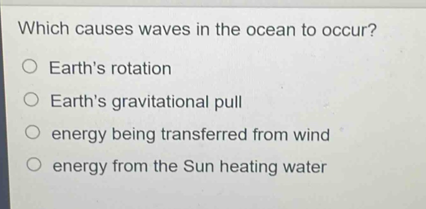 which causes waves in the ocean to occur?\no earth’s rotation\no earth’s gravitational pull\no energy being transferred from wind\no energy from the sun heating water