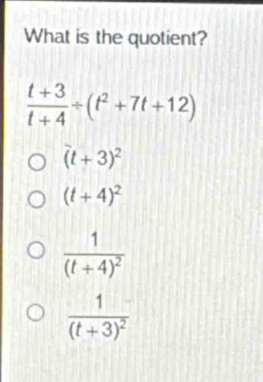 what is the quotient?\n$\frac{t + 3}{t + 4}div(t^{2}+7t + 12)$\n$(t + 3)^{2}$\n$(t + 4)^{2}$\n$\frac{1}{(t + 4)^{2}}$\n$\frac{1}{(t + 3)^{2}}$