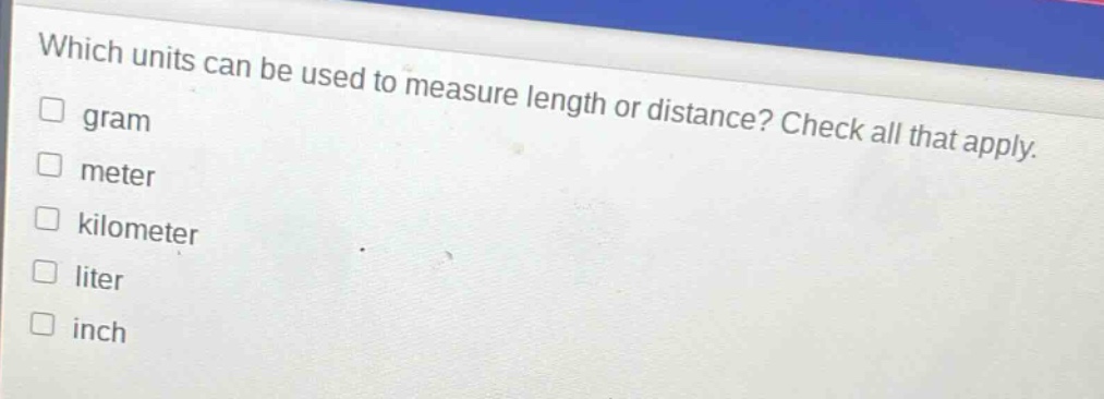 which units can be used to measure length or distance? check all that apply. gram meter kilometer liter inch