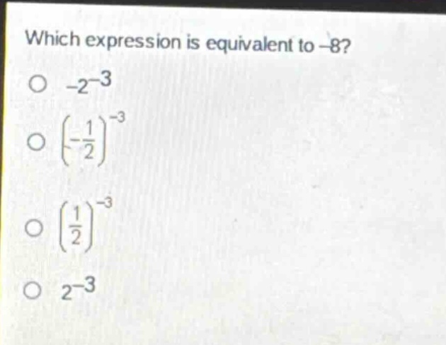 which expression is equivalent to -8?\n-2^{-3}\n(-\\frac{1}{2})^{-3}\n(\\frac{1}{2})^{-3}\n2^{-3}