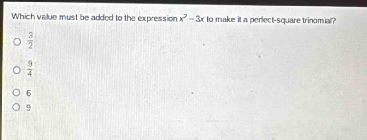 which value must be added to the expression $x^{2}-3x$ to make it a perfect - square trinomial?\n$\frac{3}{2}$\n$\frac{9}{4}$\n6\n9