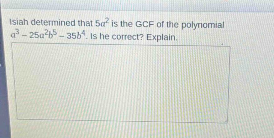 isiah determined that $5a^{2}$ is the gcf of the polynomial $a^{3}-25a^{2}b^{5}-35b^{4}$. is he correct? explain.