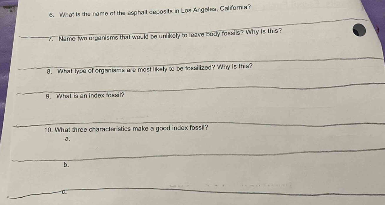 6. what is the name of the asphalt deposits in los angeles, california?\n7. name two organisms that would be unlikely to leave body fossils? why is this?\n8. what type of organisms are most likely to be fossilized? why is this?\n9. what is an index fossil?\n10. what three characteristics make a good index fossil?\na.\nb.\nc.