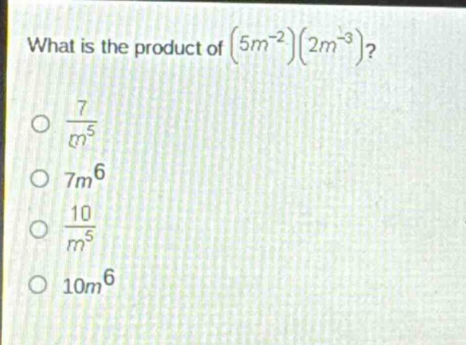 what is the product of $(5m^{-2})(2m^{-3})$?\n$\frac{7}{m^{5}}$\n$7m^{6}$\n$\frac{10}{m^{5}}$\n$10m^{6}$