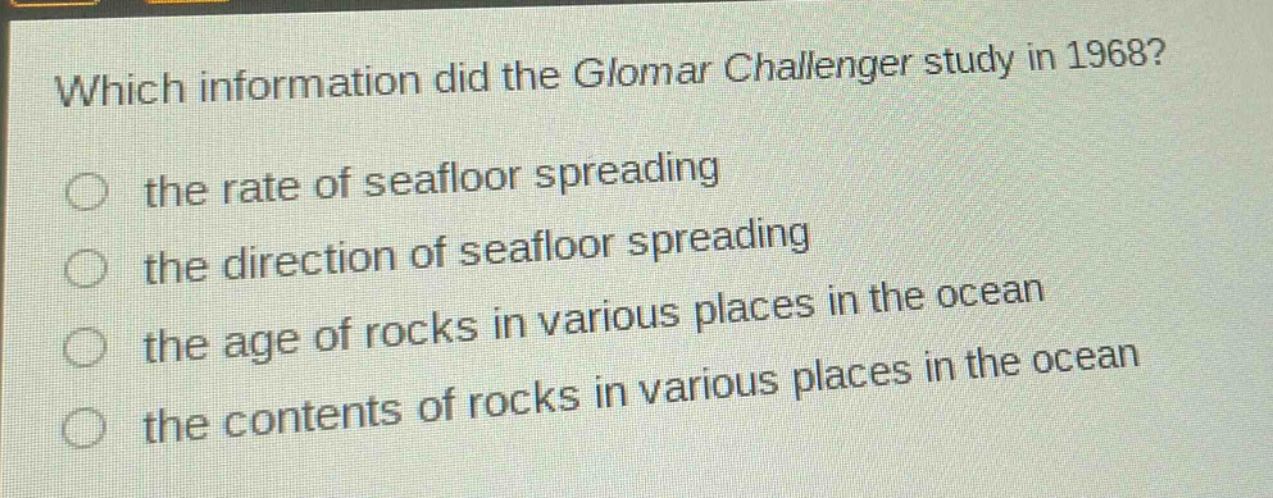 which information did the glomar challenger study in 1968?\n the rate of seafloor spreading\n the direction of seafloor spreading\n the age of rocks in various places in the ocean\n the contents of rocks in various places in the ocean