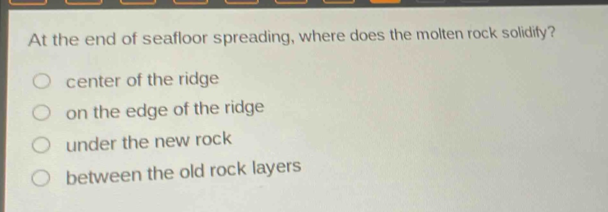 at the end of seafloor spreading, where does the molten rock solidify?\ncenter of the ridge\non the edge of the ridge\nunder the new rock\nbetween the old rock layers