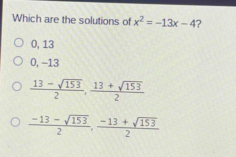 which are the solutions of $x^{2}=-13x - 4$?\n0, 13\n0, -13\n$\frac{13-sqrt{153}}{2}$, $\frac{13+sqrt{153}}{2}$\n$\frac{-13-sqrt{153}}{2}$, $\frac{-13+sqrt{153}}{2}$