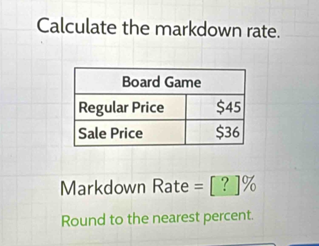 calculate the markdown rate.\nboard game\nregular price $45\nsale price $36\nmarkdown rate = ?%\nround to the nearest percent.