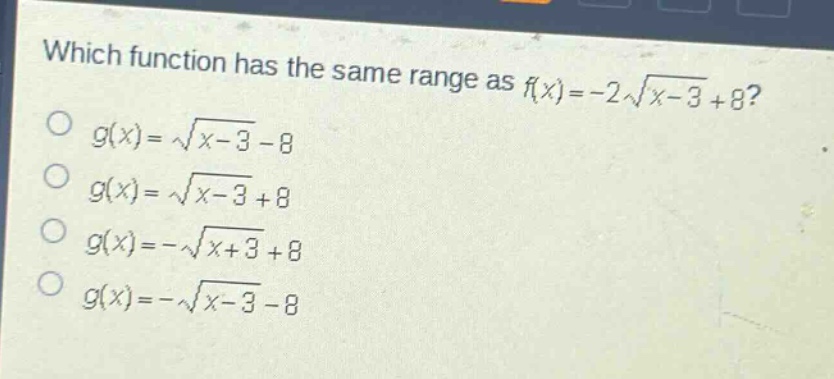 which function has the same range as $f(x)=-2sqrt{x - 3}+8$?\n$g(x)=sqrt{x - 3}-8$\n$g(x)=sqrt{x - 3}+8$\n$g(x)=-sqrt{x + 3}+8$\n$g(x)=-sqrt{x - 3}-8$