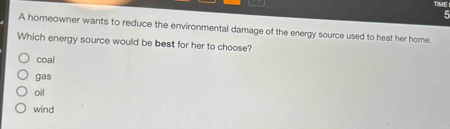 a homeowner wants to reduce the environmental damage of the energy source used to heat her home. which energy source would be best for her to choose?\ncoal\ngas\noil\nwind