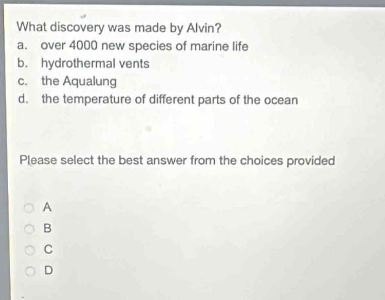 what discovery was made by alvin?\na. over 4000 new species of marine life\nb. hydrothermal vents\nc. the aqualung\nd. the temperature of different parts of the ocean\nplease select the best answer from the choices provided\na\nb\nc\nd