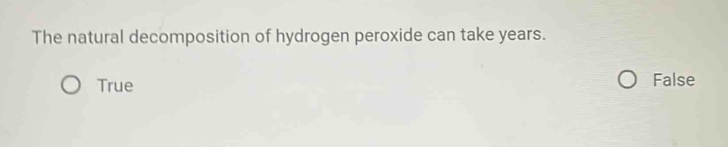 the natural decomposition of hydrogen peroxide can take years. true false