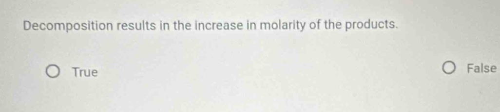decomposition results in the increase in molarity of the products.\ntrue\nfalse
