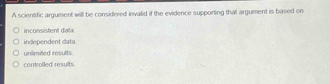 a scientific argument will be considered invalid if the evidence supporting that argument is based on\n○ inconsistent data.\n○ independent data.\n○ unlimited results.\n○ controlled results.