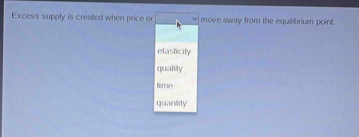 excess supply is created when price or move away from the equilibrium point.\nelasticity\nquality\ntime\nquantity