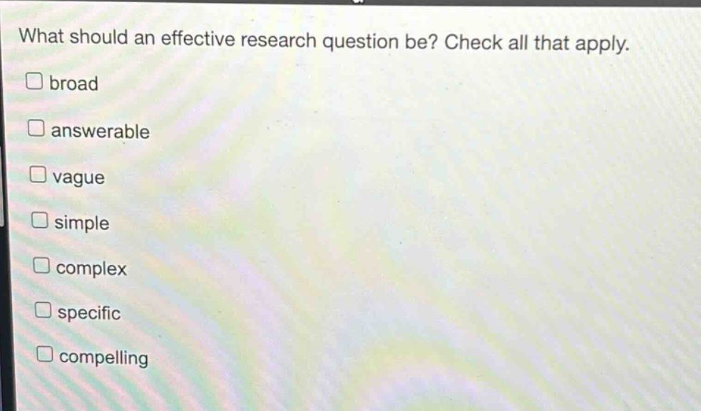 what should an effective research question be? check all that apply. \nbroad \nanswerable \nvague \nsimple \ncomplex \nspecific \ncompelling