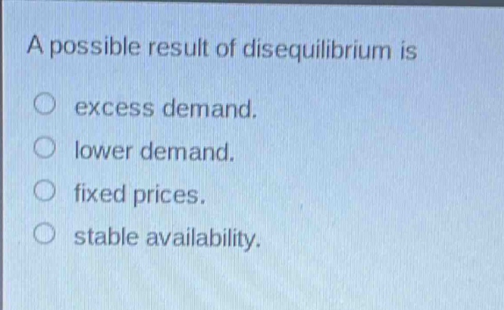 a possible result of disequilibrium is\nexcess demand.\nlower demand.\nfixed prices.\nstable availability.