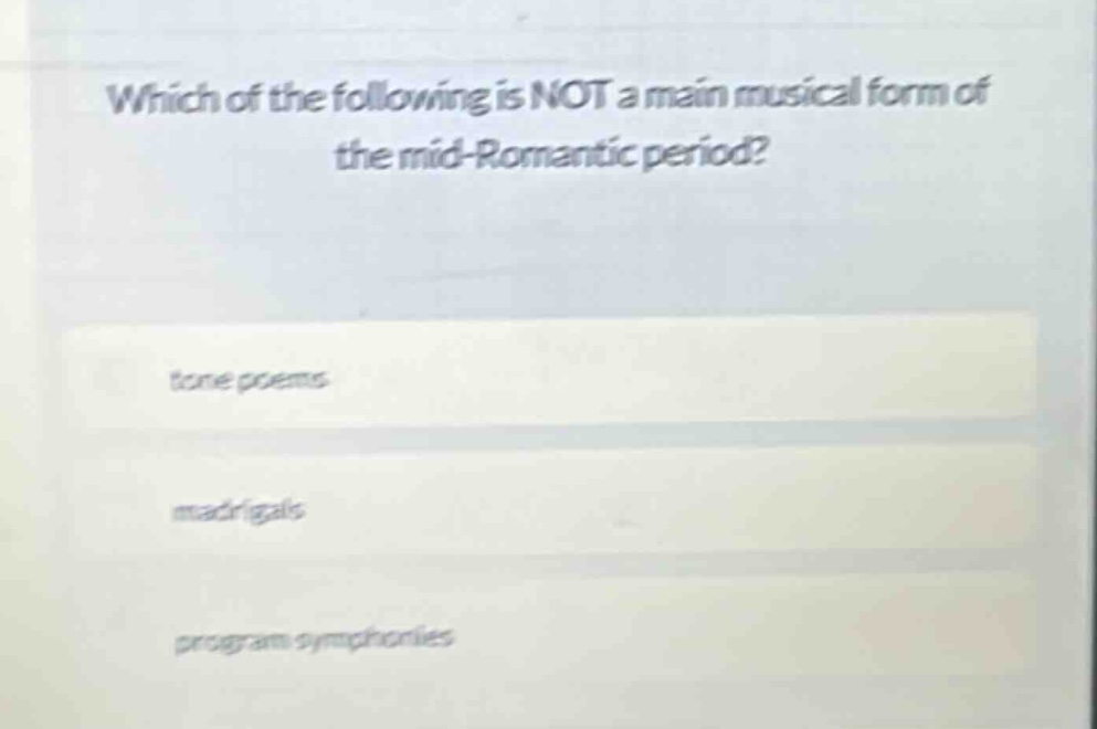which of the following is not a main musical form of the mid - romantic period?\ntone poems\nmadrigals\nprogram symphonies