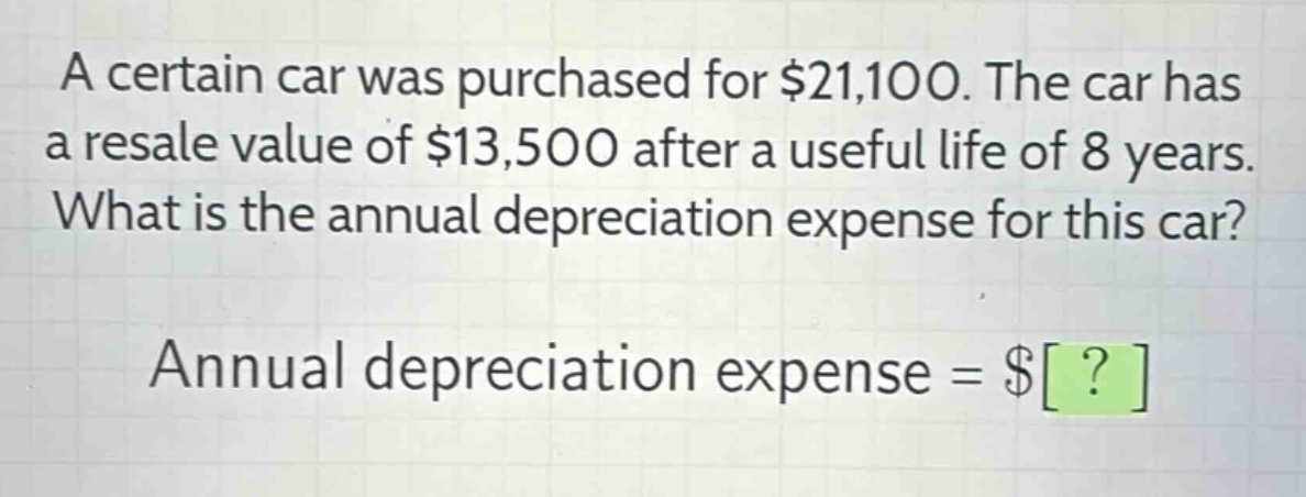 a certain car was purchased for $21,100. the car has a resale value of $13,500 after a useful life of 8 years. what is the annual depreciation expense for this car? annual depreciation expense = $?