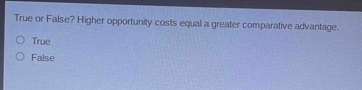 true or false? higher opportunity costs equal a greater comparative advantage.\no true\no false