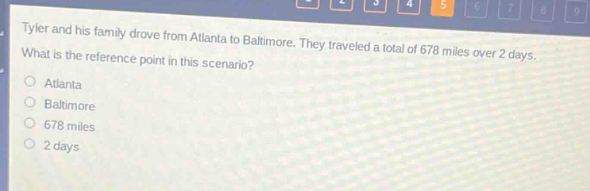 tyler and his family drove from atlanta to baltimore. they traveled a total of 678 miles over 2 days. what is the reference point in this scenario?\no atlanta\no baltimore\no 678 miles\no 2 days