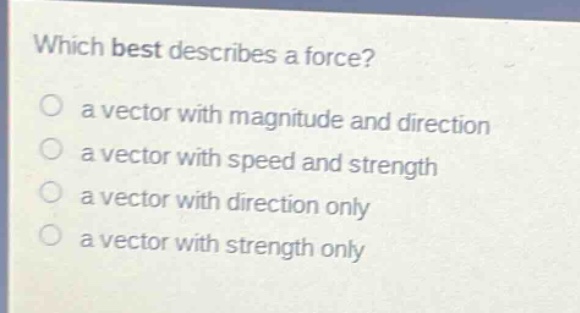 which best describes a force?\no a vector with magnitude and direction\no a vector with speed and strength\no a vector with direction only\no a vector with strength only