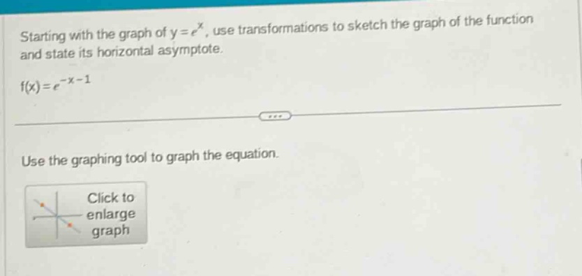 starting with the graph of y = e^x, use transformations to sketch the graph of the function and state its horizontal asymptote.\nf(x)=e^{-x - 1}\nuse the graphing tool to graph the equation.\nclick to enlarge graph