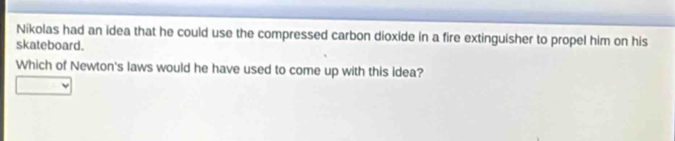 nikolas had an idea that he could use the compressed carbon dioxide in a fire extinguisher to propel him on his skateboard. which of newton’s laws would he have used to come up with this idea?