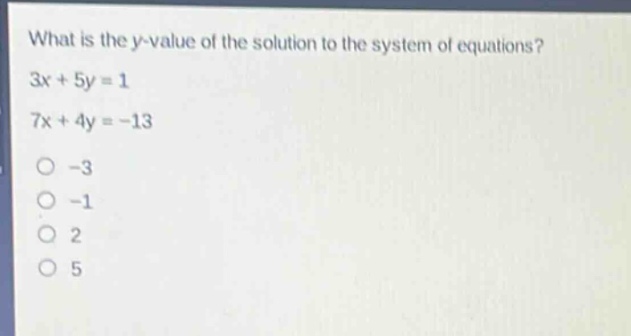 what is the y - value of the solution to the system of equations?\n3x + 5y = 1\n7x + 4y = - 13\n-3\n-1\n2\n5