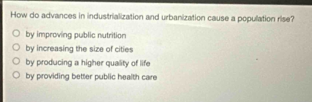 how do advances in industrialization and urbanization cause a population rise?\nby improving public nutrition\nby increasing the size of cities\nby producing a higher quality of life\nby providing better public health care