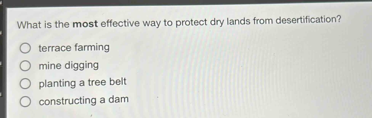 what is the most effective way to protect dry lands from desertification?\n○ terrace farming\n○ mine digging\n○ planting a tree belt\n○ constructing a dam