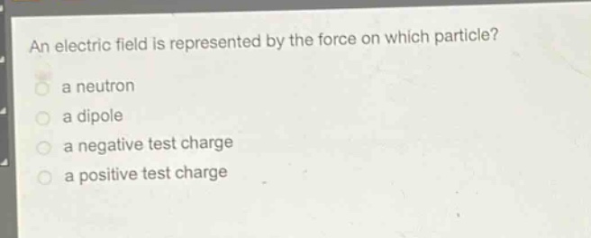 an electric field is represented by the force on which particle?\n a neutron\n a dipole\n a negative test charge\n a positive test charge
